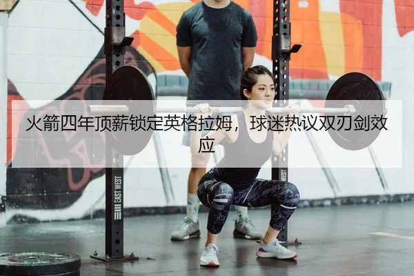 火箭四年顶薪锁定英格拉姆，球迷热议双刃剑效应